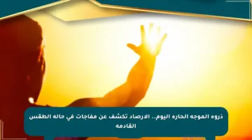 ذروة الموجة الحارة اليوم.. الأرصاد تكشف عن مفاجآت في حالة الطقس القادمة